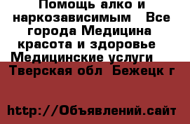 Помощь алко и наркозависимым - Все города Медицина, красота и здоровье » Медицинские услуги   . Тверская обл.,Бежецк г.